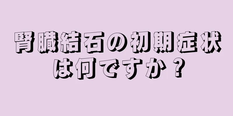 腎臓結石の初期症状は何ですか？