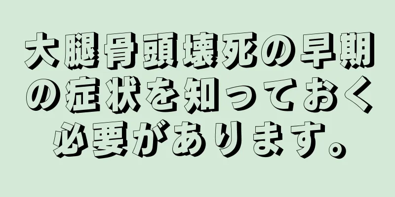 大腿骨頭壊死の早期の症状を知っておく必要があります。