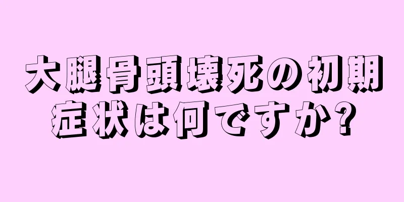 大腿骨頭壊死の初期症状は何ですか?