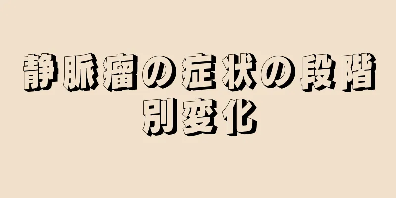 静脈瘤の症状の段階別変化