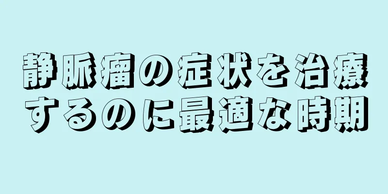 静脈瘤の症状を治療するのに最適な時期