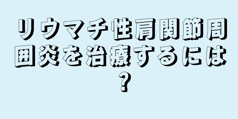 リウマチ性肩関節周囲炎を治療するには？