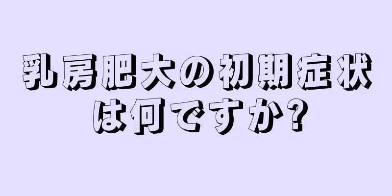 乳房肥大の初期症状は何ですか?