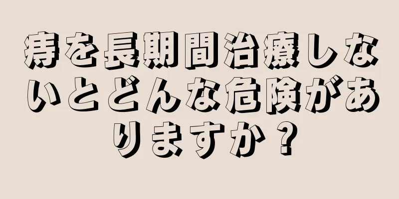 痔を長期間治療しないとどんな危険がありますか？