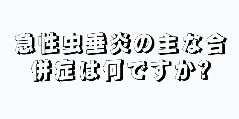 急性虫垂炎の主な合併症は何ですか?
