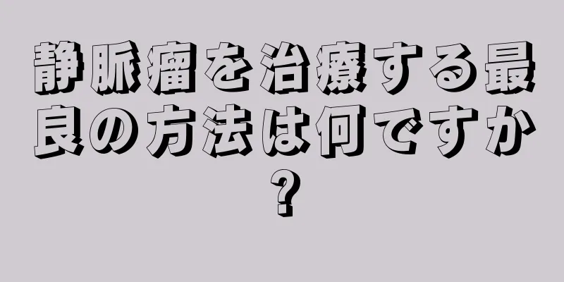 静脈瘤を治療する最良の方法は何ですか?
