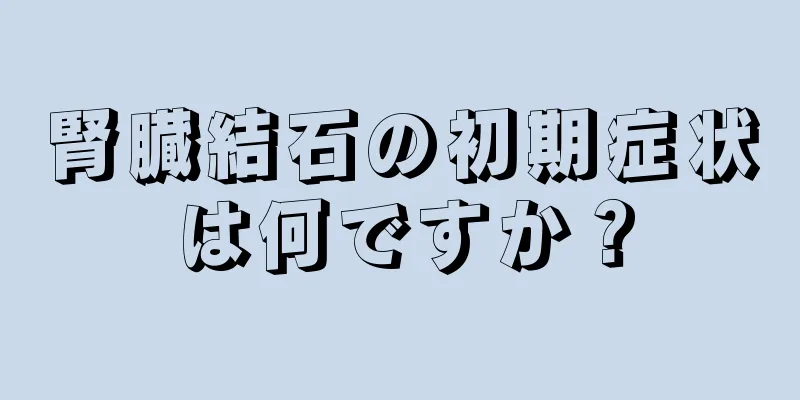 腎臓結石の初期症状は何ですか？