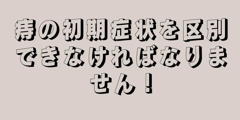 痔の初期症状を区別できなければなりません！