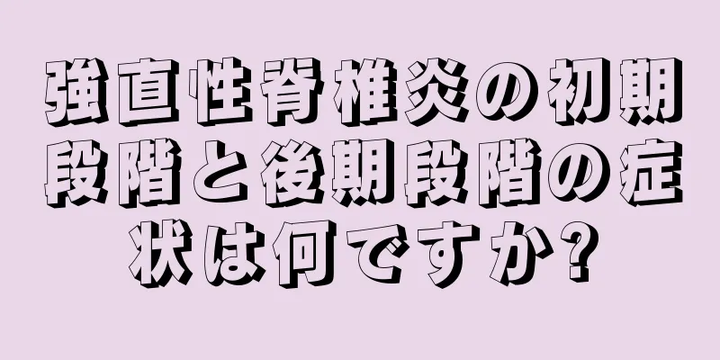 強直性脊椎炎の初期段階と後期段階の症状は何ですか?