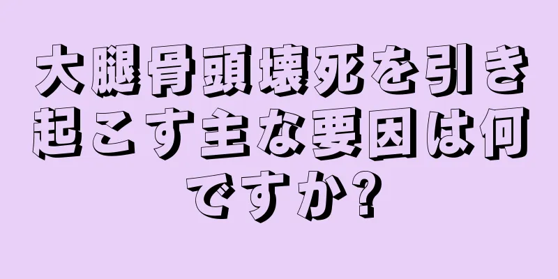 大腿骨頭壊死を引き起こす主な要因は何ですか?