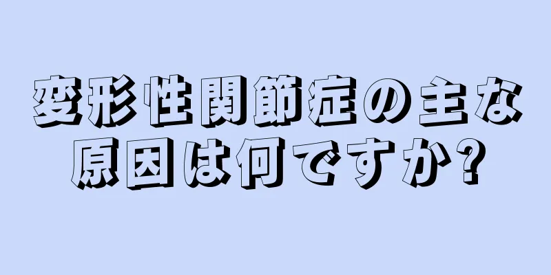 変形性関節症の主な原因は何ですか?