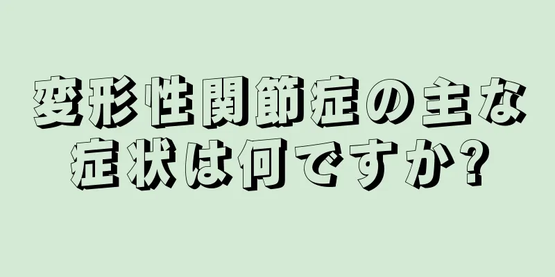 変形性関節症の主な症状は何ですか?