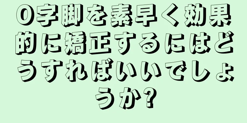 O字脚を素早く効果的に矯正するにはどうすればいいでしょうか?