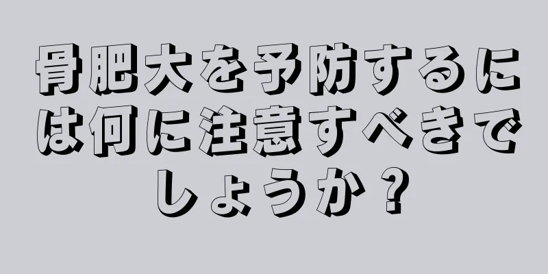 骨肥大を予防するには何に注意すべきでしょうか？