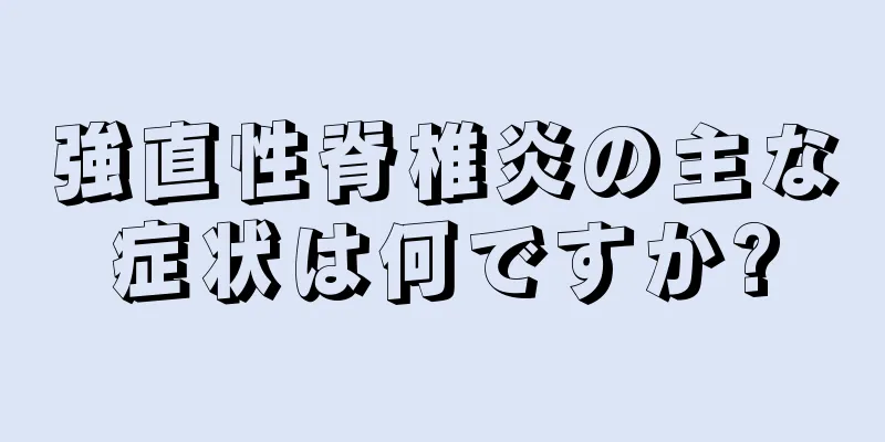 強直性脊椎炎の主な症状は何ですか?