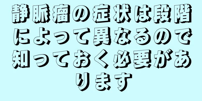 静脈瘤の症状は段階によって異なるので知っておく必要があります