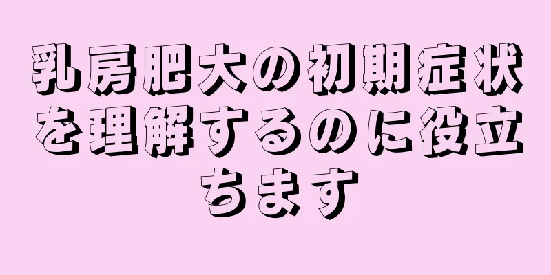 乳房肥大の初期症状を理解するのに役立ちます