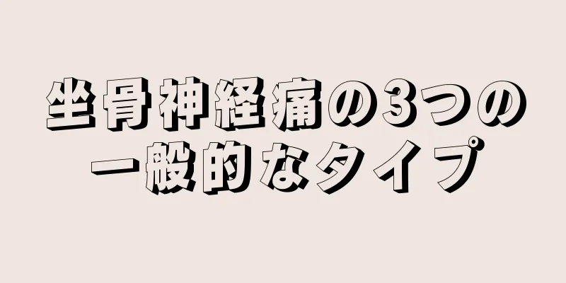 坐骨神経痛の3つの一般的なタイプ