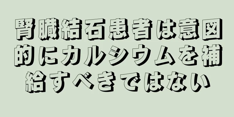 腎臓結石患者は意図的にカルシウムを補給すべきではない