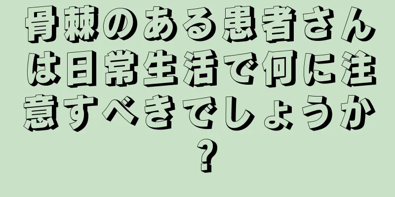 骨棘のある患者さんは日常生活で何に注意すべきでしょうか？