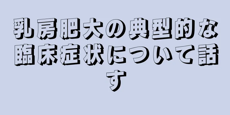 乳房肥大の典型的な臨床症状について話す