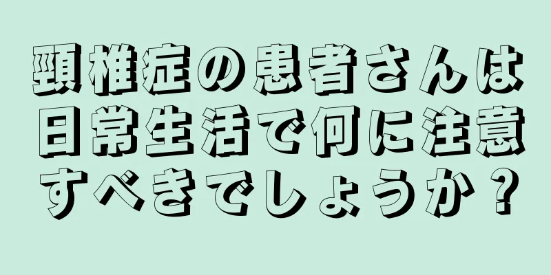 頸椎症の患者さんは日常生活で何に注意すべきでしょうか？