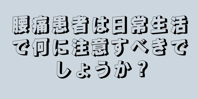 腰痛患者は日常生活で何に注意すべきでしょうか？