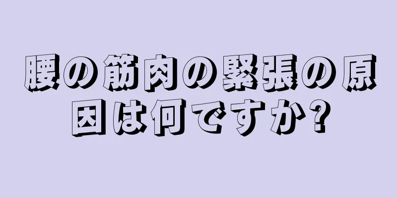 腰の筋肉の緊張の原因は何ですか?