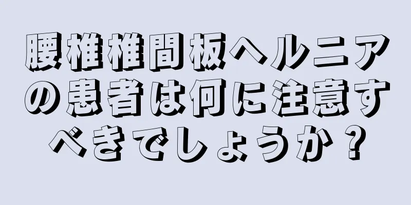 腰椎椎間板ヘルニアの患者は何に注意すべきでしょうか？