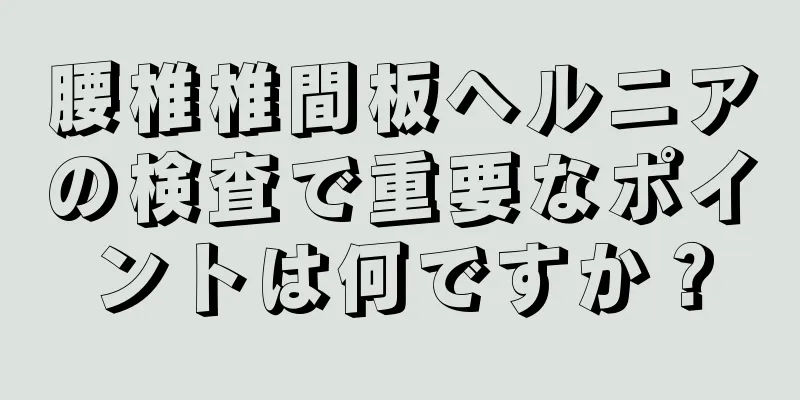 腰椎椎間板ヘルニアの検査で重要なポイントは何ですか？