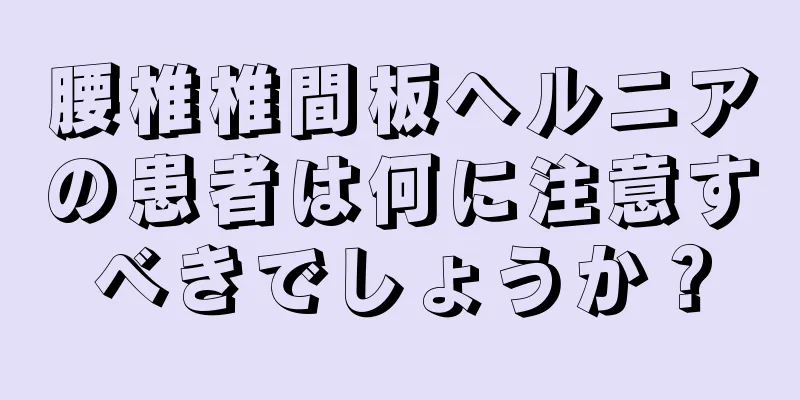 腰椎椎間板ヘルニアの患者は何に注意すべきでしょうか？