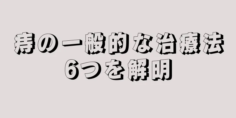 痔の一般的な治療法6つを解明