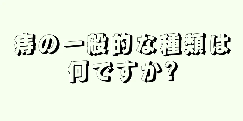 痔の一般的な種類は何ですか?