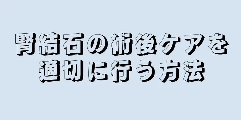 腎結石の術後ケアを適切に行う方法