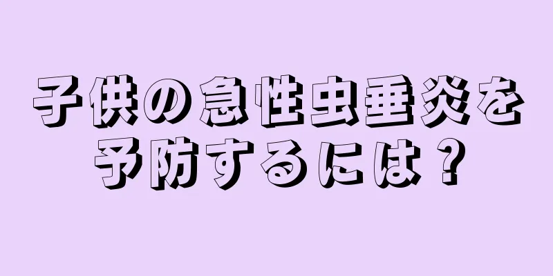 子供の急性虫垂炎を予防するには？