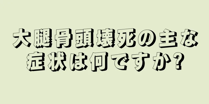 大腿骨頭壊死の主な症状は何ですか?