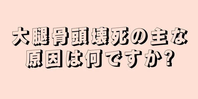 大腿骨頭壊死の主な原因は何ですか?