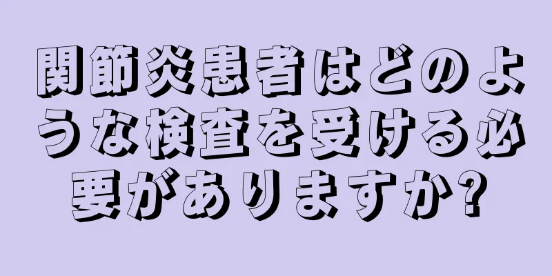 関節炎患者はどのような検査を受ける必要がありますか?