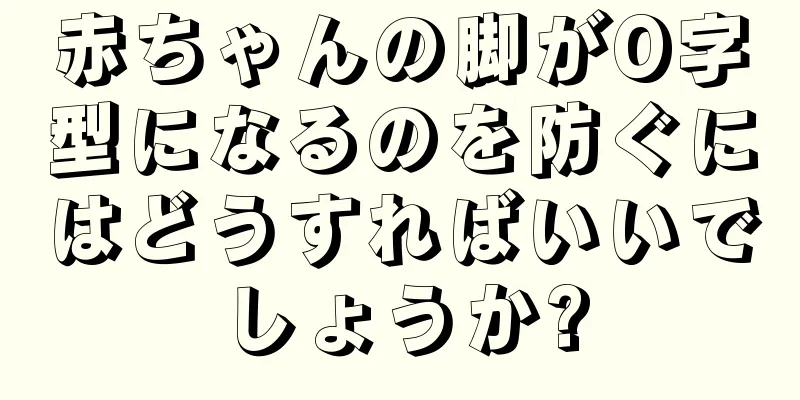 赤ちゃんの脚がO字型になるのを防ぐにはどうすればいいでしょうか?