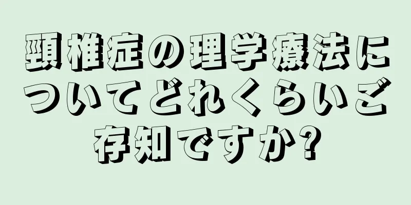 頸椎症の理学療法についてどれくらいご存知ですか?