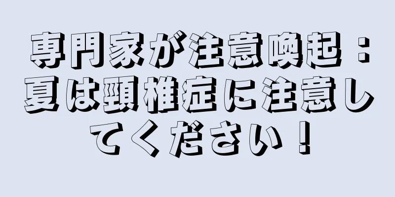専門家が注意喚起：夏は頸椎症に注意してください！