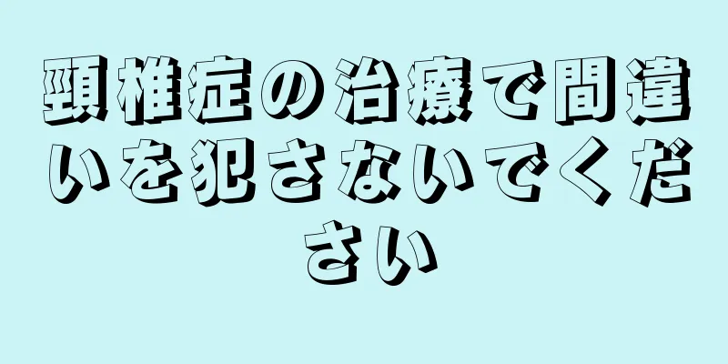 頸椎症の治療で間違いを犯さないでください