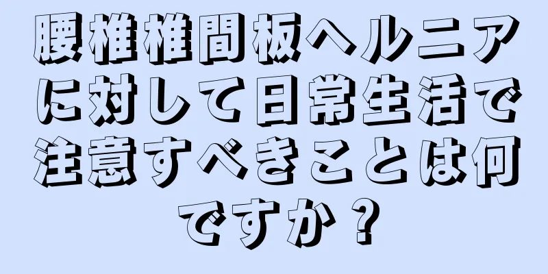 腰椎椎間板ヘルニアに対して日常生活で注意すべきことは何ですか？