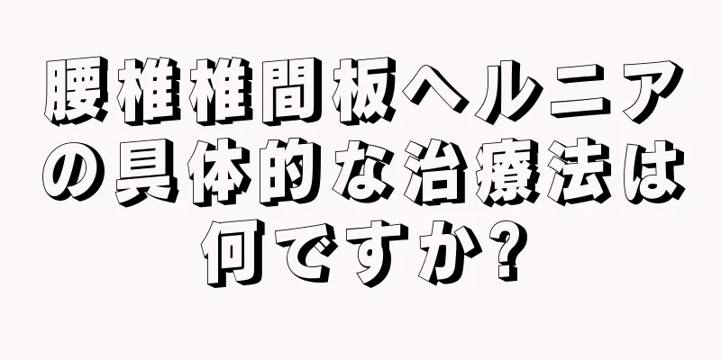 腰椎椎間板ヘルニアの具体的な治療法は何ですか?