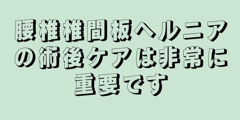 腰椎椎間板ヘルニアの術後ケアは非常に重要です