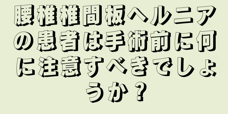 腰椎椎間板ヘルニアの患者は手術前に何に注意すべきでしょうか？