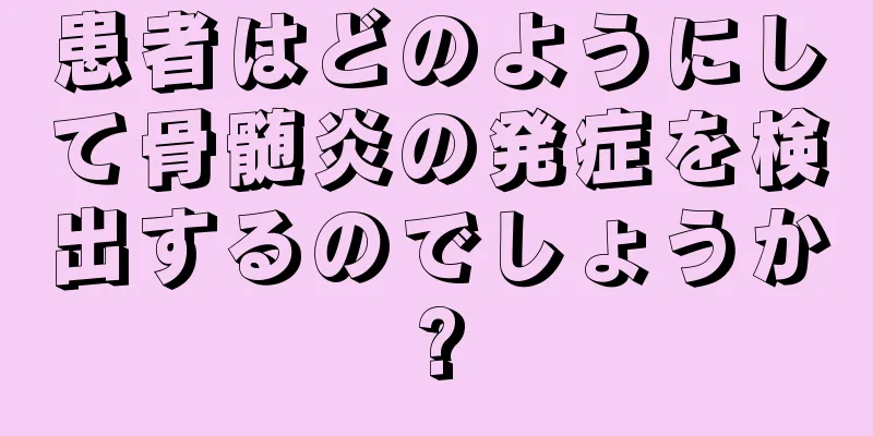患者はどのようにして骨髄炎の発症を検出するのでしょうか?