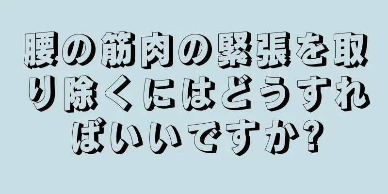 腰の筋肉の緊張を取り除くにはどうすればいいですか?