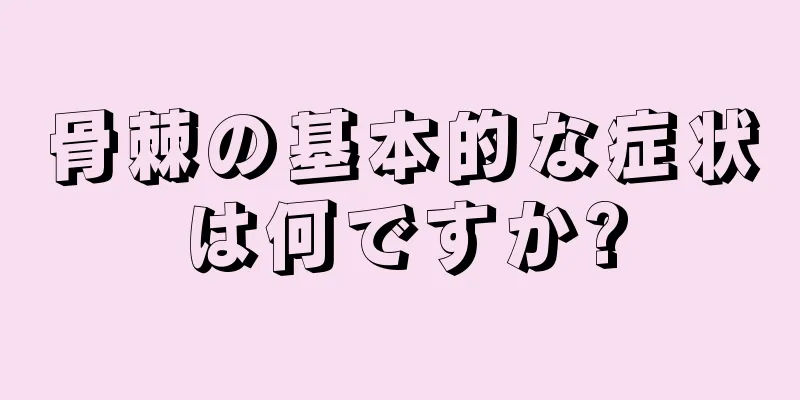 骨棘の基本的な症状は何ですか?