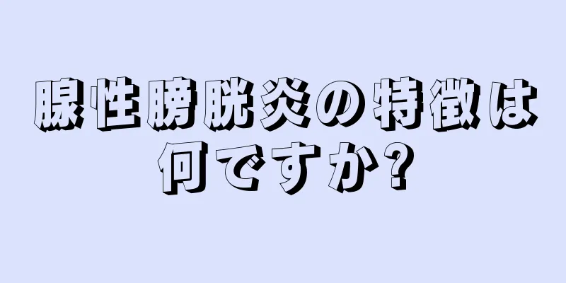 腺性膀胱炎の特徴は何ですか?